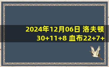 2024年12月06日 洛夫顿30+11+8 血布22+7+8 李弘权21+11 上海大胜浙江止5连败